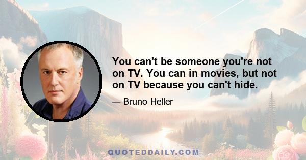 You can't be someone you're not on TV. You can in movies, but not on TV because you can't hide.