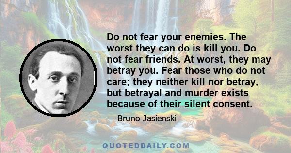 Do not fear your enemies. The worst they can do is kill you. Do not fear friends. At worst, they may betray you. Fear those who do not care; they neither kill nor betray, but betrayal and murder exists because of their