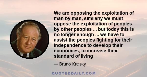 We are opposing the exploitation of man by man, similarly we must oppose the exploitation of peoples by other peoples ... but today this is no longer enough ... we have to assist the peoples fighting for their