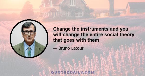 Change the instruments and you will change the entire social theory that goes with them