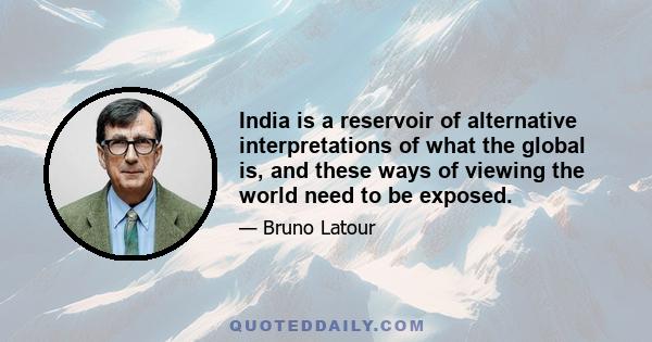 India is a reservoir of alternative interpretations of what the global is, and these ways of viewing the world need to be exposed.