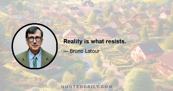 Reality is what resists.