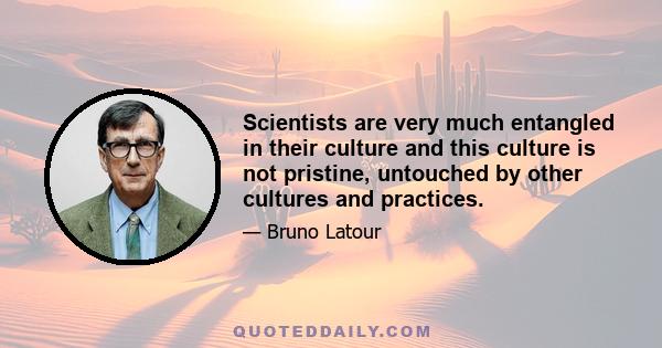 Scientists are very much entangled in their culture and this culture is not pristine, untouched by other cultures and practices.