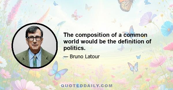 The composition of a common world would be the definition of politics.