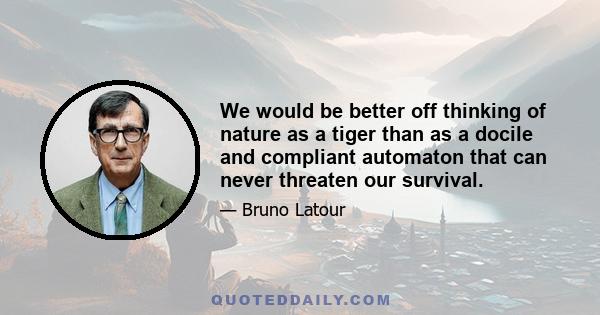 We would be better off thinking of nature as a tiger than as a docile and compliant automaton that can never threaten our survival.