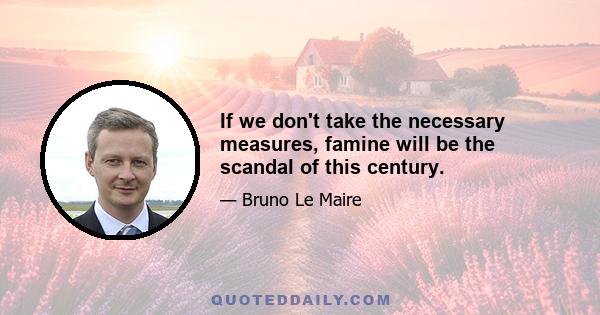 If we don't take the necessary measures, famine will be the scandal of this century.