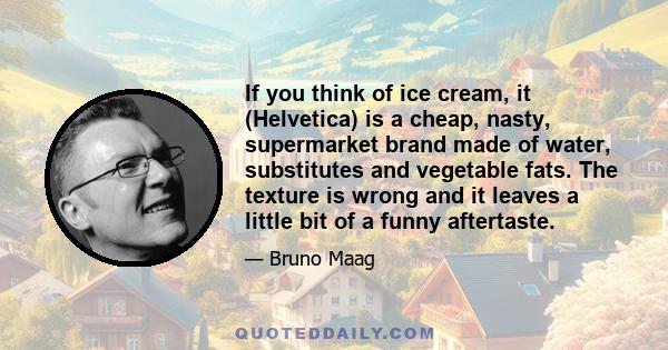 If you think of ice cream, it (Helvetica) is a cheap, nasty, supermarket brand made of water, substitutes and vegetable fats. The texture is wrong and it leaves a little bit of a funny aftertaste.