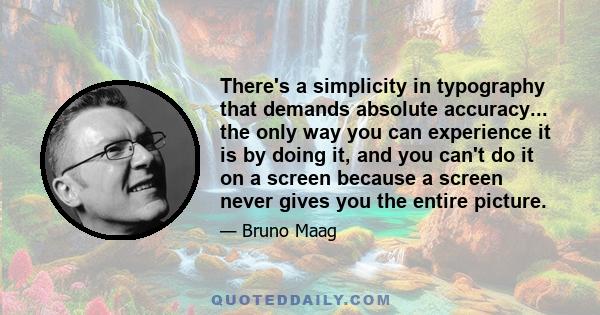 There's a simplicity in typography that demands absolute accuracy... the only way you can experience it is by doing it, and you can't do it on a screen because a screen never gives you the entire picture.