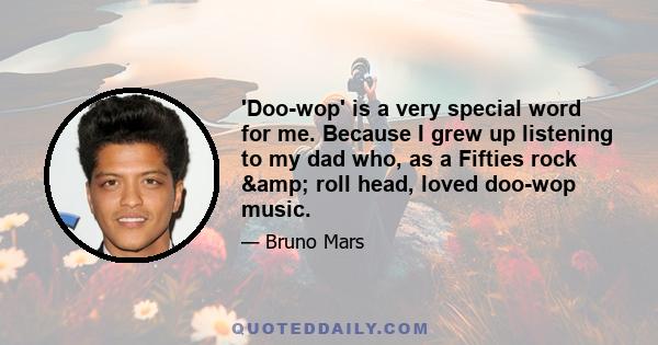 'Doo-wop' is a very special word for me. Because I grew up listening to my dad who, as a Fifties rock & roll head, loved doo-wop music.