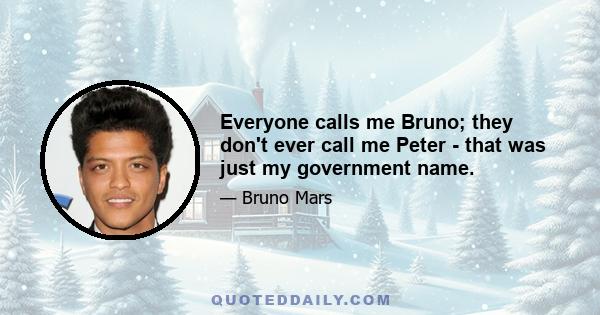 Everyone calls me Bruno; they don't ever call me Peter - that was just my government name.