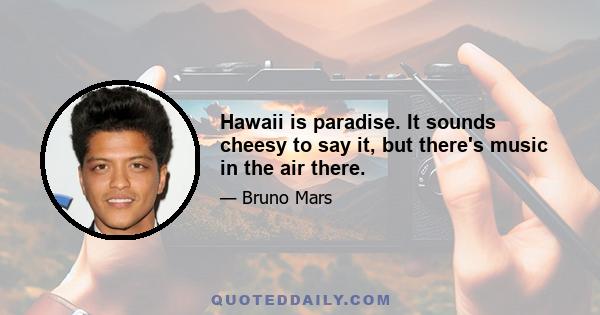 Hawaii is paradise. It sounds cheesy to say it, but there's music in the air there.