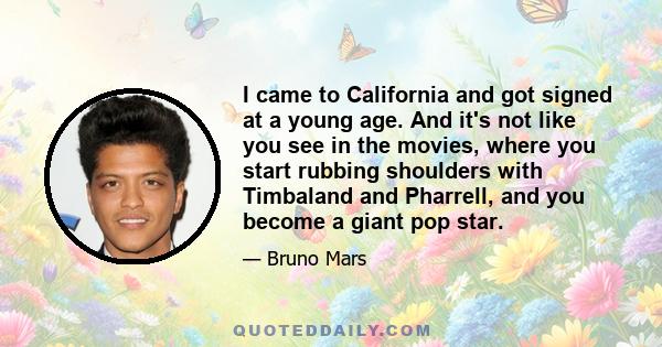 I came to California and got signed at a young age. And it's not like you see in the movies, where you start rubbing shoulders with Timbaland and Pharrell, and you become a giant pop star.