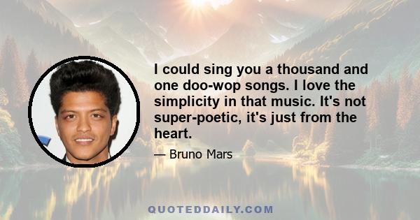 I could sing you a thousand and one doo-wop songs. I love the simplicity in that music. It's not super-poetic, it's just from the heart.