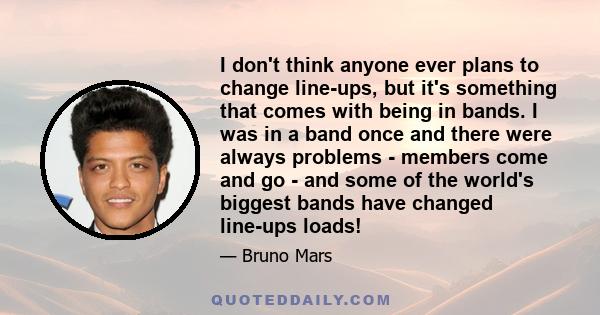 I don't think anyone ever plans to change line-ups, but it's something that comes with being in bands. I was in a band once and there were always problems - members come and go - and some of the world's biggest bands