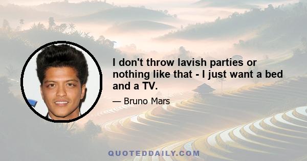 I don't throw lavish parties or nothing like that - I just want a bed and a TV.