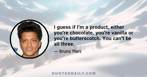 I guess if I'm a product, either you're chocolate, you're vanilla or you're butterscotch. You can't be all three.