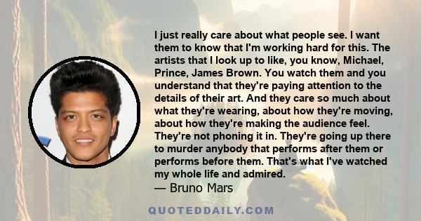 I just really care about what people see. I want them to know that I'm working hard for this. The artists that I look up to like, you know, Michael, Prince, James Brown. You watch them and you understand that they're