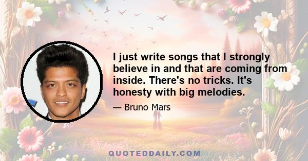 I just write songs that I strongly believe in and that are coming from inside. There's no tricks. It's honesty with big melodies.