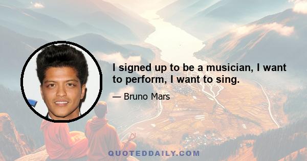 I signed up to be a musician, I want to perform, I want to sing.