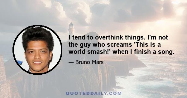 I tend to overthink things. I'm not the guy who screams 'This is a world smash!' when I finish a song.