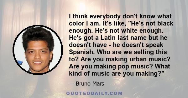 I think everybody don't know what color I am. It's like, He's not black enough. He's not white enough. He's got a Latin last name but he doesn't have - he doesn't speak Spanish. Who are we selling this to? Are you