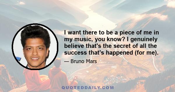 I want there to be a piece of me in my music, you know? I genuinely believe that's the secret of all the success that's happened (for me).