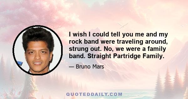 I wish I could tell you me and my rock band were traveling around, strung out. No, we were a family band. Straight Partridge Family.