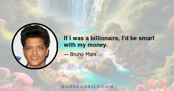 If I was a billionaire, I'd be smart with my money.