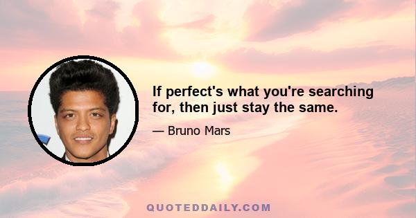 If perfect's what you're searching for, then just stay the same.