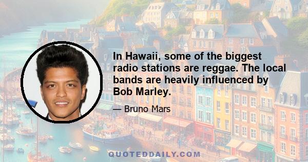 In Hawaii, some of the biggest radio stations are reggae. The local bands are heavily influenced by Bob Marley.