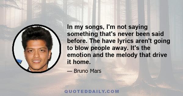 In my songs, I'm not saying something that's never been said before. The have lyrics aren't going to blow people away. It's the emotion and the melody that drive it home.