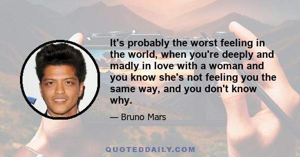 It's probably the worst feeling in the world, when you're deeply and madly in love with a woman and you know she's not feeling you the same way, and you don't know why.