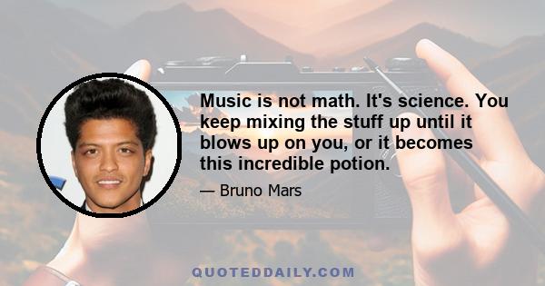 Music is not math. It's science. You keep mixing the stuff up until it blows up on you, or it becomes this incredible potion.