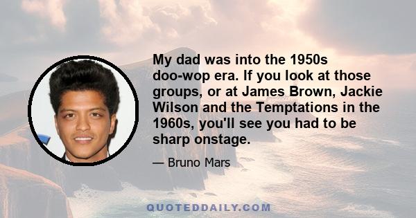 My dad was into the 1950s doo-wop era. If you look at those groups, or at James Brown, Jackie Wilson and the Temptations in the 1960s, you'll see you had to be sharp onstage.