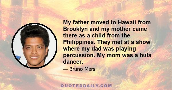 My father moved to Hawaii from Brooklyn and my mother came there as a child from the Philippines. They met at a show where my dad was playing percussion. My mom was a hula dancer.