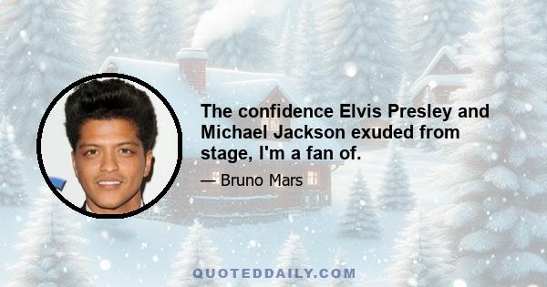 The confidence Elvis Presley and Michael Jackson exuded from stage, I'm a fan of.