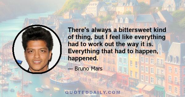 There's always a bittersweet kind of thing, but I feel like everything had to work out the way it is. Everything that had to happen, happened.