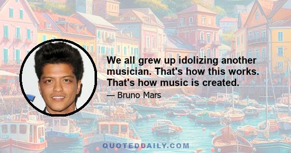 We all grew up idolizing another musician. That's how this works. That's how music is created.