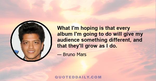 What I'm hoping is that every album I'm going to do will give my audience something different, and that they'll grow as I do.