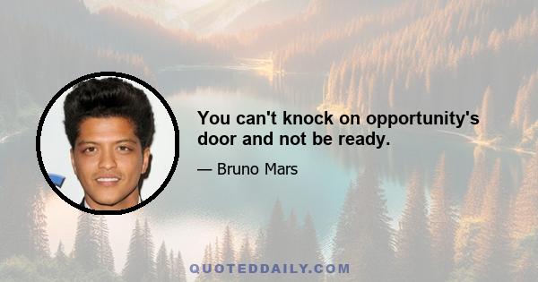 You can't knock on opportunity's door and not be ready.