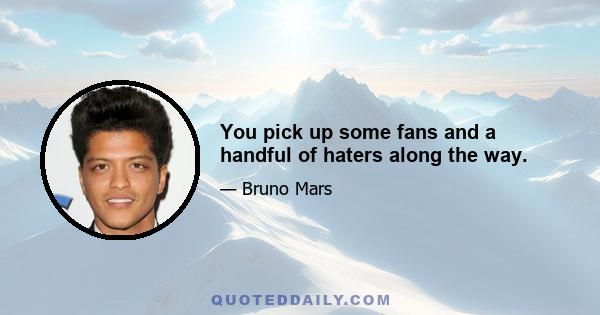 You pick up some fans and a handful of haters along the way.