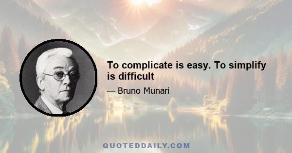 To complicate is easy. To simplify is difficult