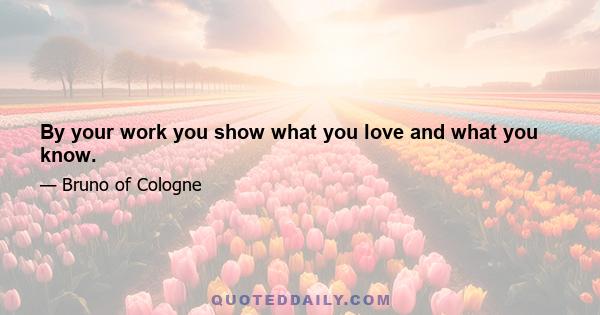 By your work you show what you love and what you know.