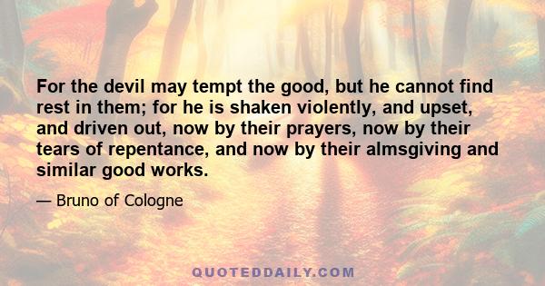 For the devil may tempt the good, but he cannot find rest in them; for he is shaken violently, and upset, and driven out, now by their prayers, now by their tears of repentance, and now by their almsgiving and similar