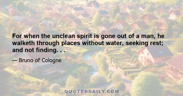 For when the unclean spirit is gone out of a man, he walketh through places without water, seeking rest; and not finding. . .