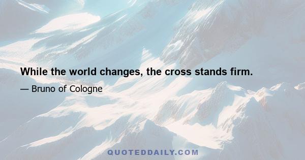 While the world changes, the cross stands firm.