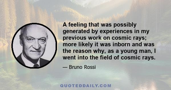 A feeling that was possibly generated by experiences in my previous work on cosmic rays; more likely it was inborn and was the reason why, as a young man, I went into the field of cosmic rays.