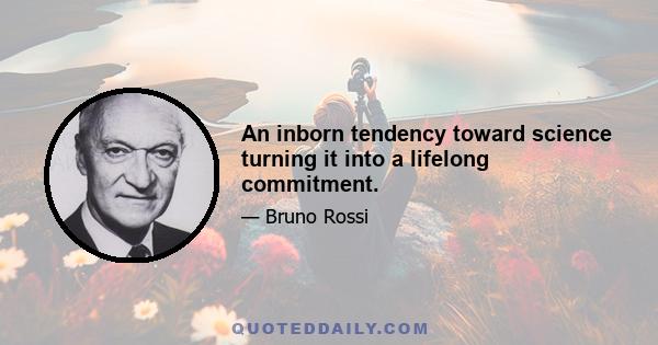 An inborn tendency toward science turning it into a lifelong commitment.