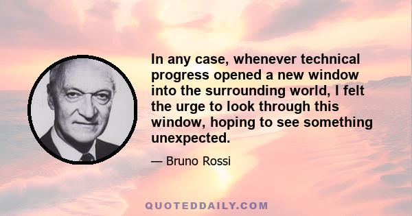 In any case, whenever technical progress opened a new window into the surrounding world, I felt the urge to look through this window, hoping to see something unexpected.