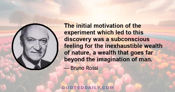 The initial motivation of the experiment which led to this discovery was a subconscious feeling for the inexhaustible wealth of nature, a wealth that goes far beyond the imagination of man.